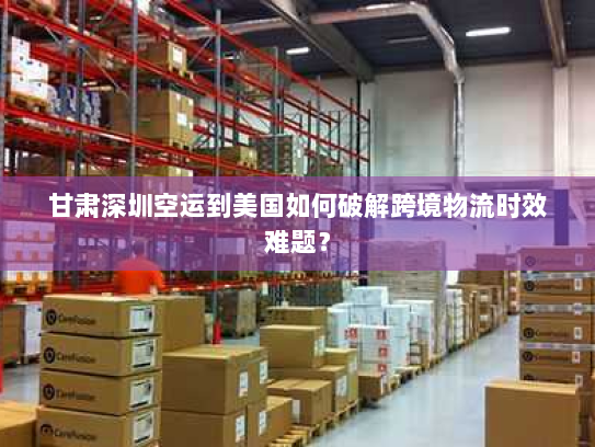 甘肃深圳空运到美国如何破解跨境物流时效难题？