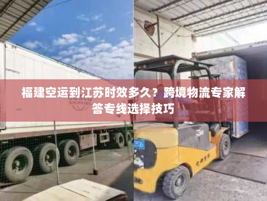 福建空运到江苏时效多久?跨境物流专家解答专线选择技巧 福建空运到江苏时效多久?跨境物流专家解答专线选择技巧