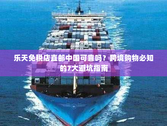 乐天免税店直邮中国可靠吗?跨境购物必知的7大避坑指南 乐天免税店直邮中国可靠吗?跨境购物必知的7大避坑指南