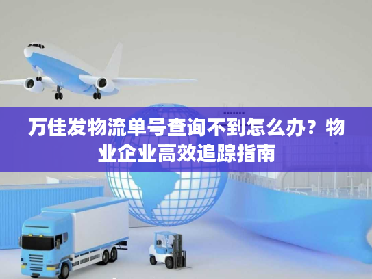 万佳发物流单号查询不到怎么办？物业企业高效追踪指南