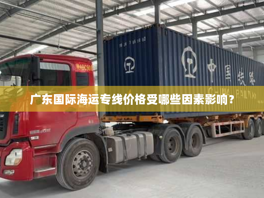 广东国际海运专线价格受哪些因素影响？