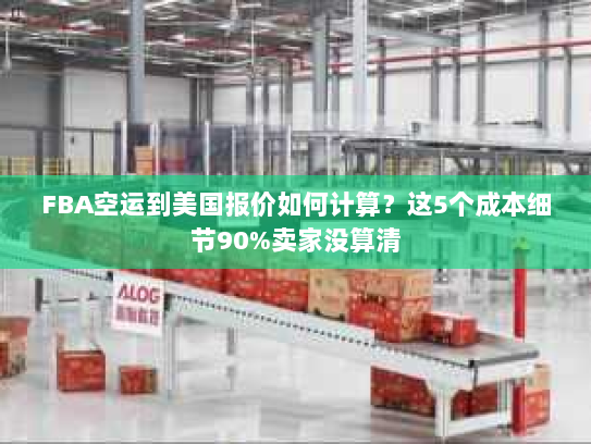 FBA空运到美国报价如何计算？这5个成本细节90%卖家没算清