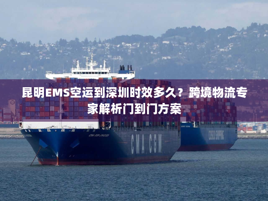 昆明EMS空运到深圳时效多久?跨境物流专家解析门到门方案 昆明EMS空运到深圳时效多久?跨境物流专家解析门到门方案