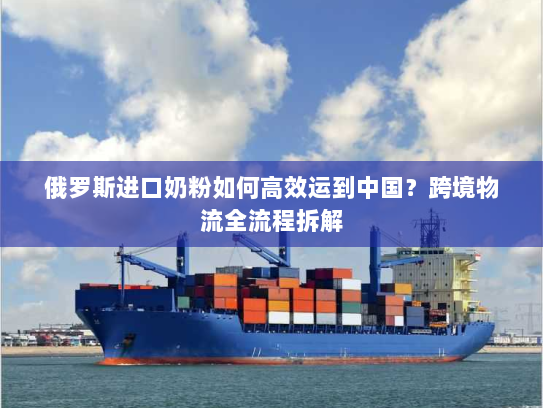 俄罗斯进口奶粉如何高效运到中国？跨境物流全流程拆解