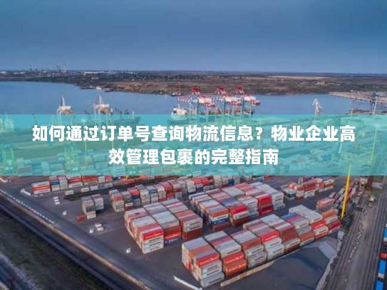 如何通过订单号查询物流信息?物业企业高效管理包裹的完整指南 如何通过订单号查询物流信息?物业企业高效管理包裹的完整指南