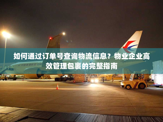 如何通过订单号查询物流信息?物业企业高效管理包裹的完整指南 如何通过订单号查询物流信息?物业企业高效管理包裹的完整指南
