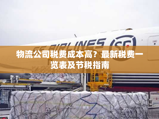 物流公司税费成本高？最新税费一览表及节税指南