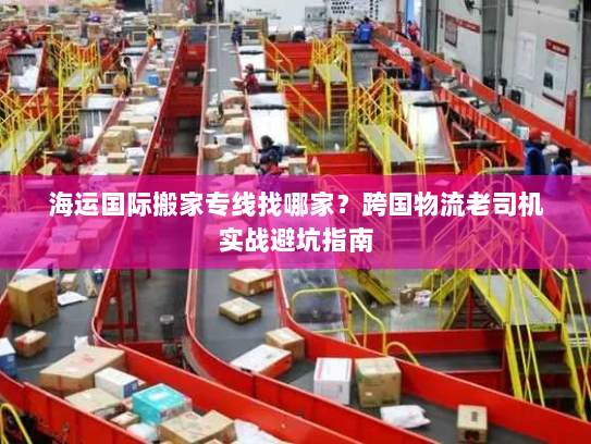 海运国际搬家专线找哪家?跨国物流老司机实战避坑指南 海运国际搬家专线找哪家?跨国物流老司机实战避坑指南