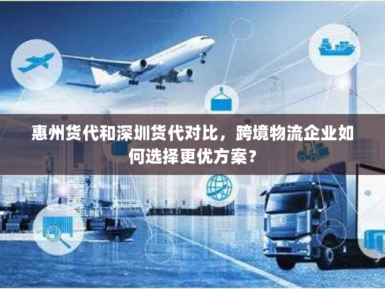 惠州货代和深圳货代对比,跨境物流企业如何选择更优方案? 惠州货代和深圳货代对比,跨境物流企业如何选择更优方案?