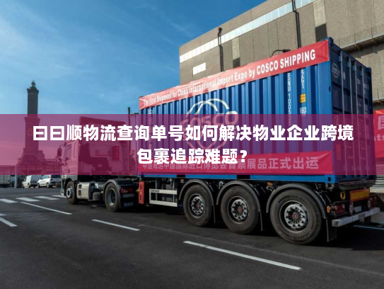 曰曰顺物流查询单号如何解决物业企业跨境包裹追踪难题? 曰曰顺物流查询单号如何解决物业企业跨境包裹追踪难题?