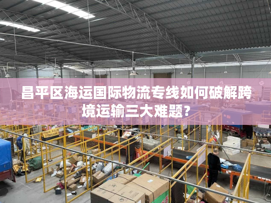 昌平区海运国际物流专线如何破解跨境运输三大难题？