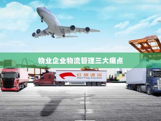 物业企业物流管理三大痛点 物业企业物流管理三大痛点