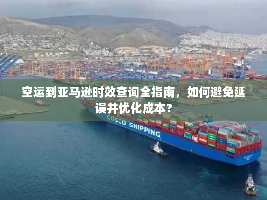 空运到亚马逊时效查询全指南，如何避免延误并优化成本？