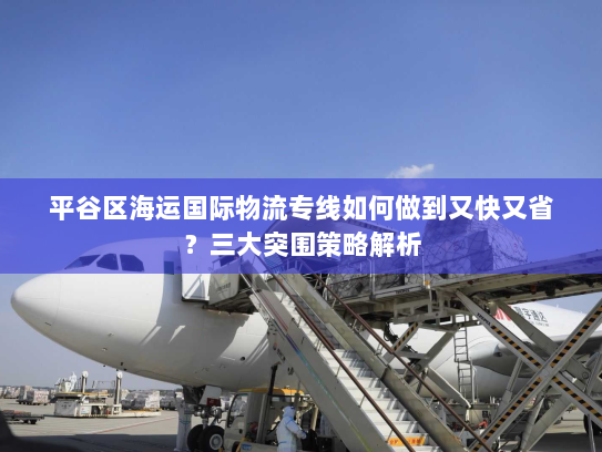 平谷区海运国际物流专线如何做到又快又省?三大突围策略解析 平谷区海运国际物流专线如何做到又快又省?三大突围策略解析