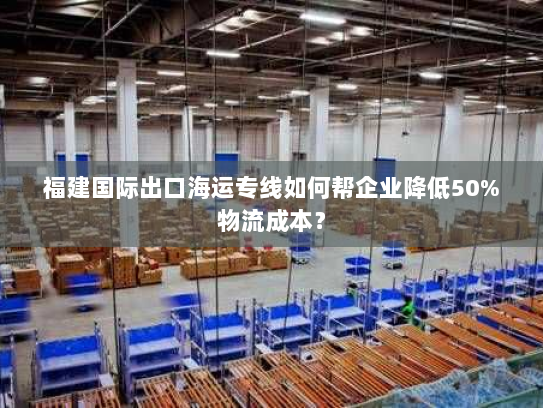 福建国际出口海运专线如何帮企业降低50%物流成本? 福建国际出口海运专线如何帮企业降低50%物流成本?