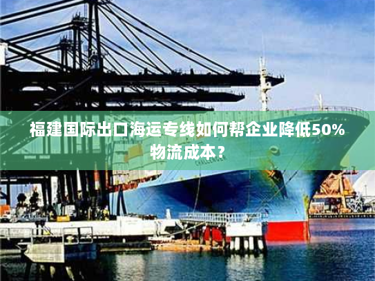 福建国际出口海运专线如何帮企业降低50%物流成本? 福建国际出口海运专线如何帮企业降低50%物流成本?