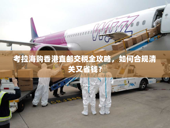 考拉海购香港直邮交税全攻略,如何合规清关又省钱? 考拉海购香港直邮交税全攻略,如何合规清关又省钱?