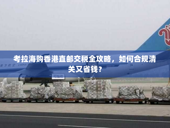考拉海购香港直邮交税全攻略,如何合规清关又省钱? 考拉海购香港直邮交税全攻略,如何合规清关又省钱?