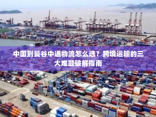 中国到曼谷中通物流怎么选?跨境运输的三大难题破解指南 中国到曼谷中通物流怎么选?跨境运输的三大难题破解指南
