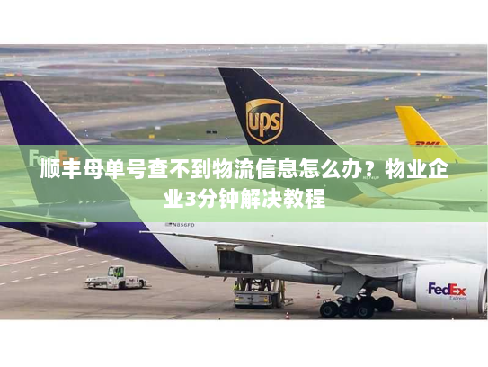 顺丰母单号查不到物流信息怎么办?物业企业3分钟解决教程 顺丰母单号查不到物流信息怎么办?物业企业3分钟解决教程