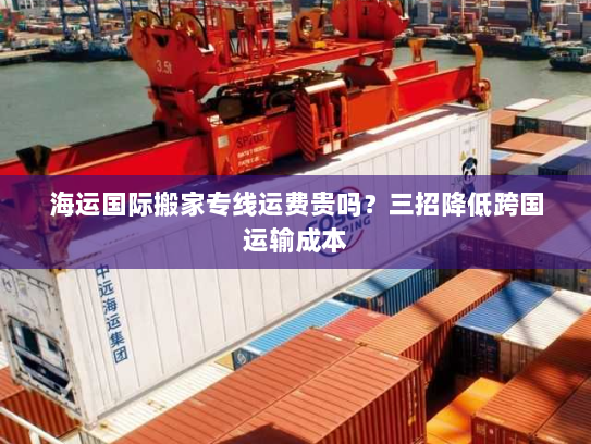 海运国际搬家专线运费贵吗?三招降低跨国运输成本 海运国际搬家专线运费贵吗?三招降低跨国运输成本