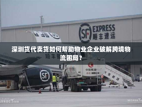 深圳货代卖货如何帮助物业企业破解跨境物流困局? 深圳货代卖货如何帮助物业企业破解跨境物流困局?