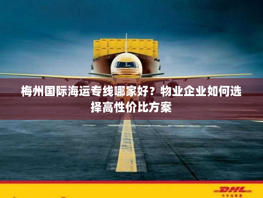 梅州国际海运专线哪家好?物业企业如何选择高性价比方案 梅州国际海运专线哪家好?物业企业如何选择高性价比方案