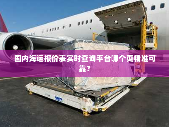 国内海运报价表实时查询平台哪个更精准可靠? 国内海运报价表实时查询平台哪个更精准可靠?