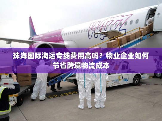 珠海国际海运专线费用高吗?物业企业如何节省跨境物流成本 珠海国际海运专线费用高吗?物业企业如何节省跨境物流成本