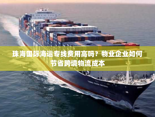 珠海国际海运专线费用高吗?物业企业如何节省跨境物流成本 珠海国际海运专线费用高吗?物业企业如何节省跨境物流成本