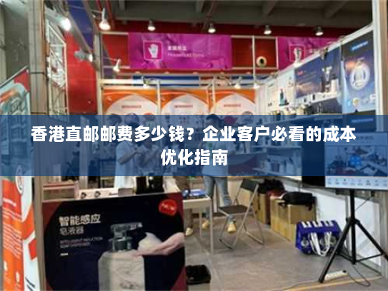 香港直邮邮费多少钱？企业客户必看的成本优化指南