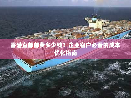 香港直邮邮费多少钱？企业客户必看的成本优化指南
