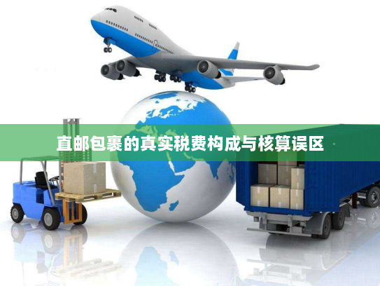 直邮包裹的真实税费构成与核算误区 直邮包裹的真实税费构成与核算误区