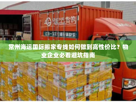 常州海运国际搬家专线如何做到高性价比?物业企业必看避坑指南 常州海运国际搬家专线如何做到高性价比?物业企业必看避坑指南