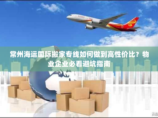 常州海运国际搬家专线如何做到高性价比?物业企业必看避坑指南 常州海运国际搬家专线如何做到高性价比?物业企业必看避坑指南
