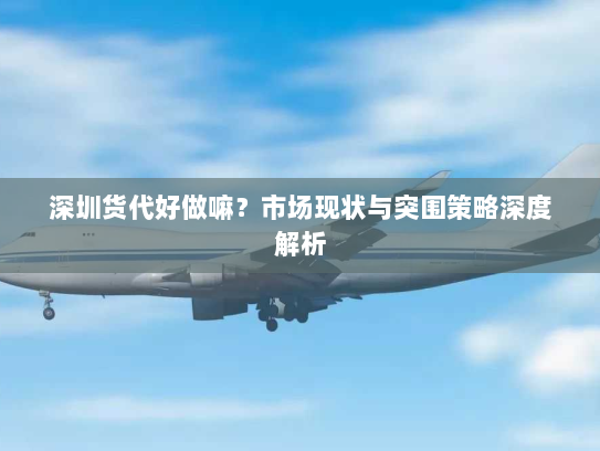 深圳货代好做嘛?市场现状与突围策略深度解析 深圳货代好做嘛?市场现状与突围策略深度解析