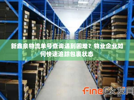 新鑫泉物流单号查询遇到困难？物业企业如何快速追踪包裹状态