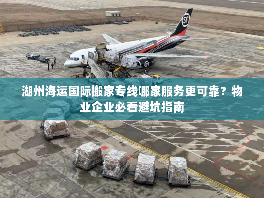 湖州海运国际搬家专线哪家服务更可靠?物业企业必看避坑指南 湖州海运国际搬家专线哪家服务更可靠?物业企业必看避坑指南