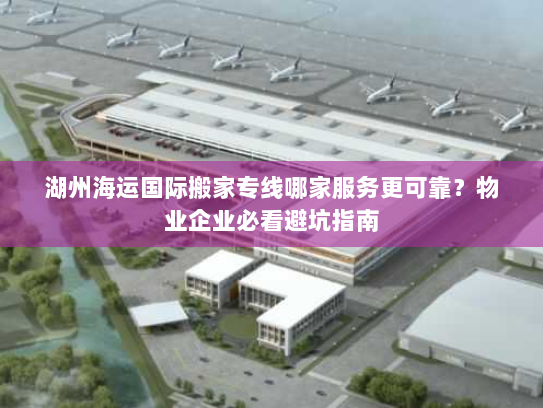 湖州海运国际搬家专线哪家服务更可靠?物业企业必看避坑指南 湖州海运国际搬家专线哪家服务更可靠?物业企业必看避坑指南