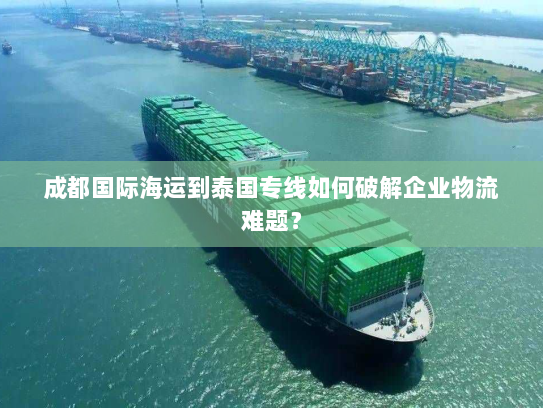 成都国际海运到泰国专线如何破解企业物流难题? 成都国际海运到泰国专线如何破解企业物流难题?