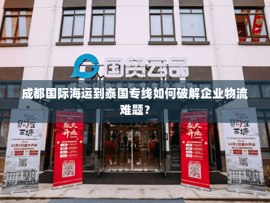 成都国际海运到泰国专线如何破解企业物流难题? 成都国际海运到泰国专线如何破解企业物流难题?