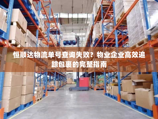 恒顺达物流单号查询失败？物业企业高效追踪包裹的完整指南