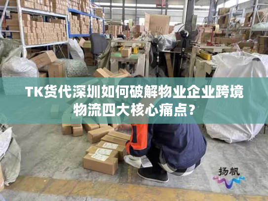 TK货代深圳如何破解物业企业跨境物流四大核心痛点? TK货代深圳如何破解物业企业跨境物流四大核心痛点?