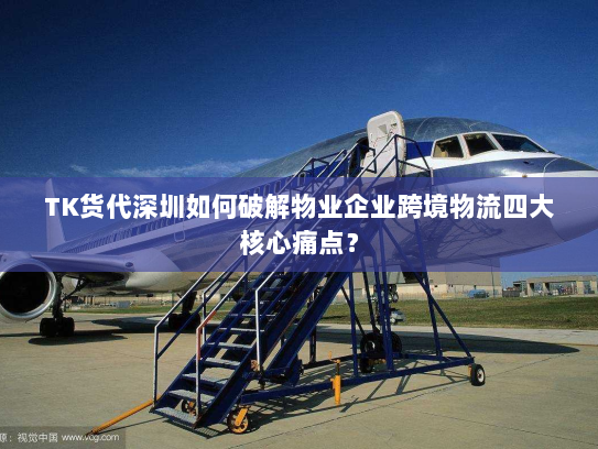TK货代深圳如何破解物业企业跨境物流四大核心痛点? TK货代深圳如何破解物业企业跨境物流四大核心痛点?