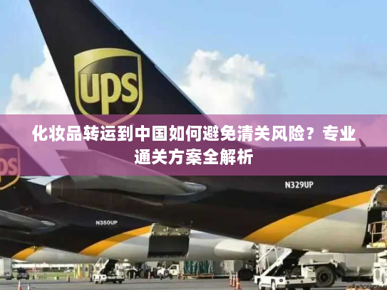 化妆品转运到中国如何避免清关风险？专业通关方案全解析