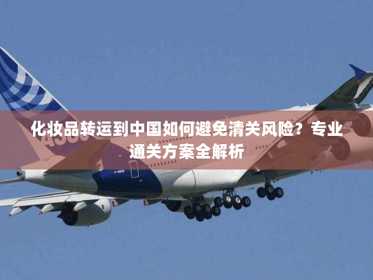 化妆品转运到中国如何避免清关风险？专业通关方案全解析