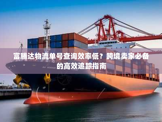 富腾达物流单号查询效率低？跨境卖家必备的高效追踪指南