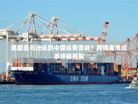 美国亚马逊运到中国运费贵吗?跨境海淘成本终极拆解 美国亚马逊运到中国运费贵吗?跨境海淘成本终极拆解