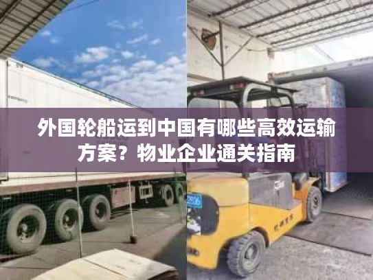 外国轮船运到中国有哪些高效运输方案？物业企业通关指南