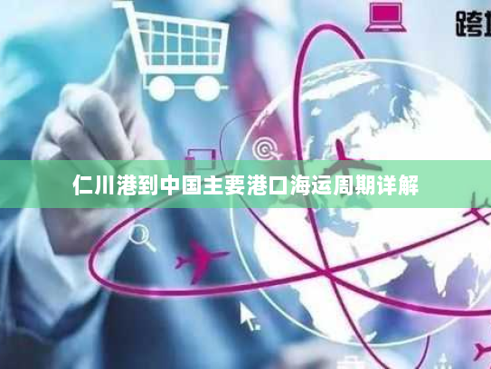 仁川港到中国主要港口海运周期详解 仁川港到中国主要港口海运周期详解
